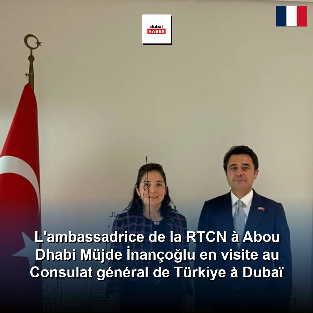 L'ambassadrice de la RTCN à Abou Dhabi Müjde İnançoğlu en visite au Consulat général de Türkiye à Dubaï