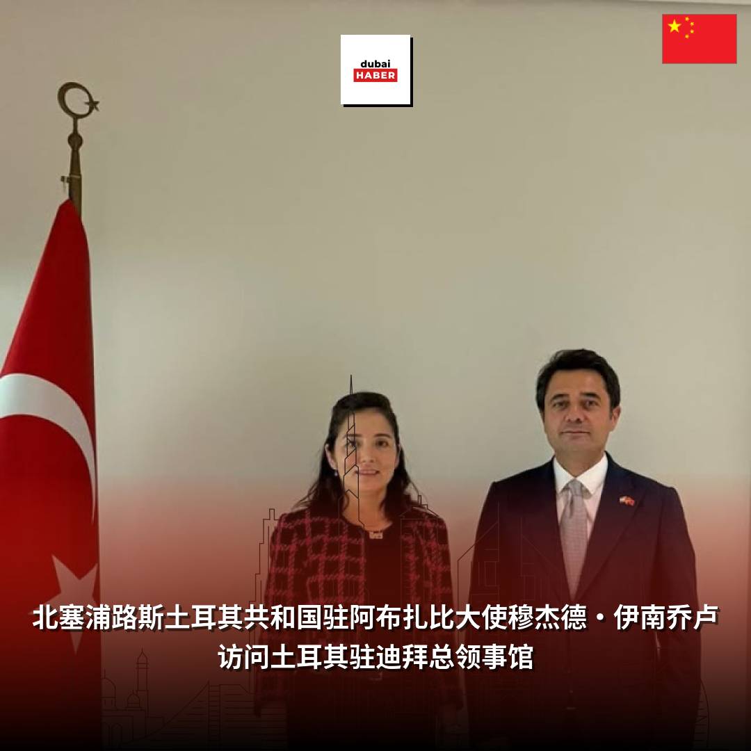 北塞浦路斯土耳其共和国驻阿布扎比大使穆杰德·伊南乔卢访问土耳其驻迪拜总领事馆