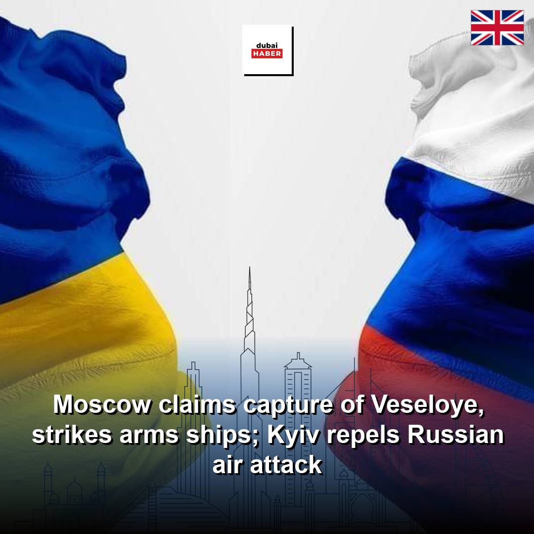 Moscow claims capture of Veseloye, strikes arms ships; Kyiv repels Russian air attack